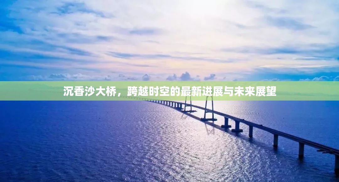 沉香沙大橋，跨越時(shí)空的最新進(jìn)展與未來展望