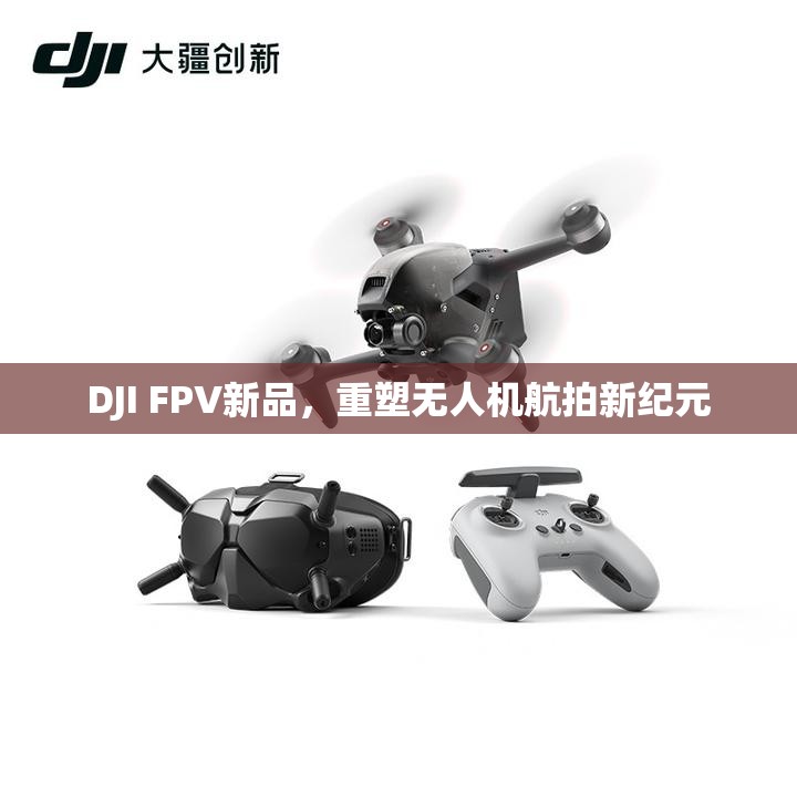 DJI FPV新品，重塑無(wú)人機(jī)航拍新紀(jì)元