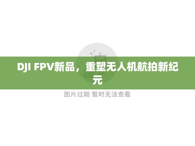 DJI FPV新品，重塑無(wú)人機(jī)航拍新紀(jì)元