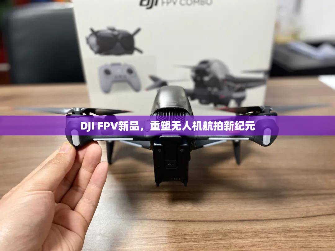 DJI FPV新品，重塑無(wú)人機(jī)航拍新紀(jì)元