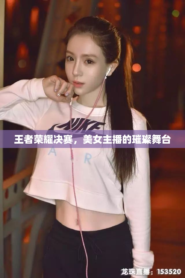 王者榮耀決賽，美女主播的璀璨舞臺