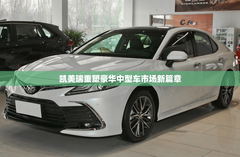 凱美瑞重塑豪華中型車市場(chǎng)新篇章