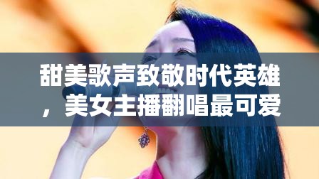 甜美歌聲致敬時(shí)代英雄，美女主播翻唱最可愛(ài)的人