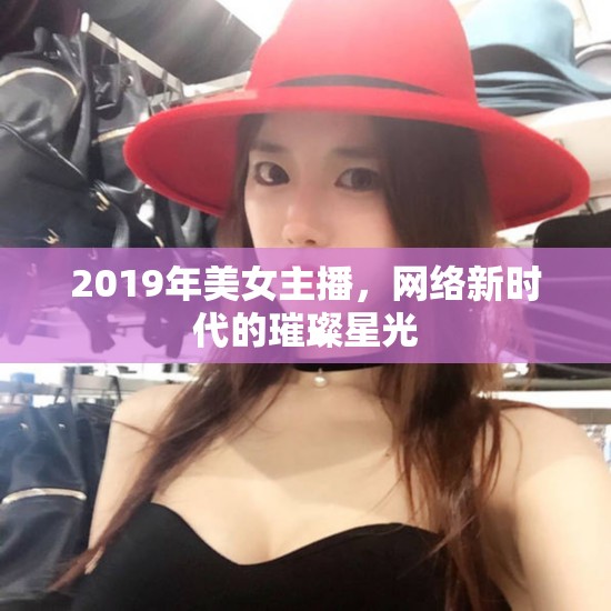 2019年美女主播，網(wǎng)絡(luò)新時(shí)代的璀璨星光