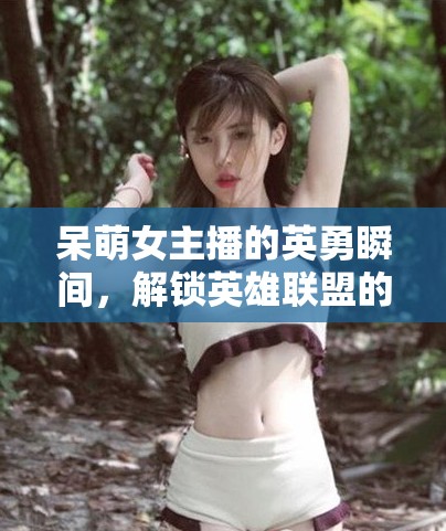 呆萌女主播的英勇瞬間，解鎖英雄聯(lián)盟的別樣魅力