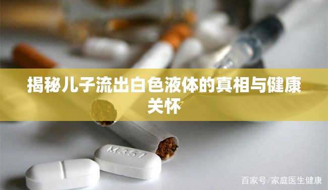 揭秘兒子流出白色液體的真相與健康關(guān)懷