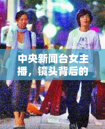 中央新聞臺(tái)女主播，鏡頭背后的堅(jiān)韌與優(yōu)雅