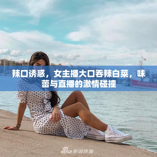 辣口誘惑，女主播大口吞辣白菜，味蕾與直播的激情碰撞