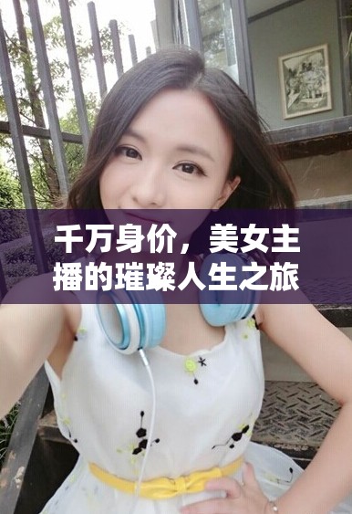 千萬(wàn)身價(jià)，美女主播的璀璨人生之旅