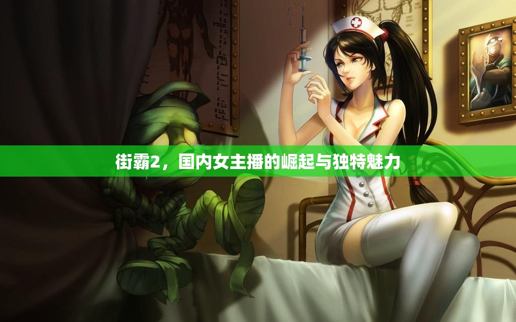 街霸2，國內女主播的崛起與獨特魅力