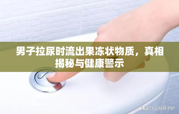 男子拉尿時流出果凍狀物質(zhì)，真相揭秘與健康警示