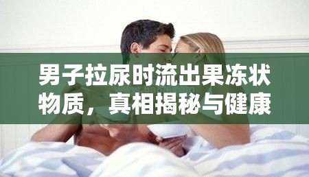 男子拉尿時(shí)流出果凍狀物質(zhì)，真相揭秘與健康警示