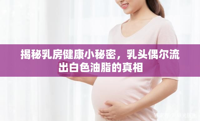 揭秘乳房健康小秘密，乳頭偶爾流出白色油脂的真相