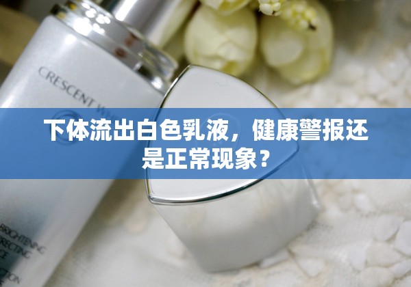 下體流出白色乳液，健康警報(bào)還是正?，F(xiàn)象？