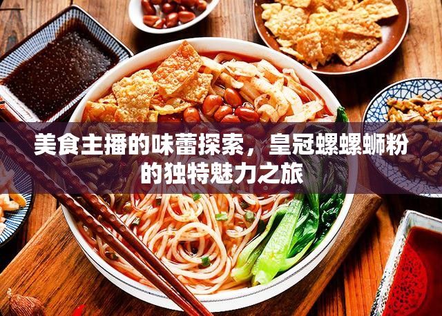 美食主播的味蕾探索，皇冠螺螺螄粉的獨(dú)特魅力之旅