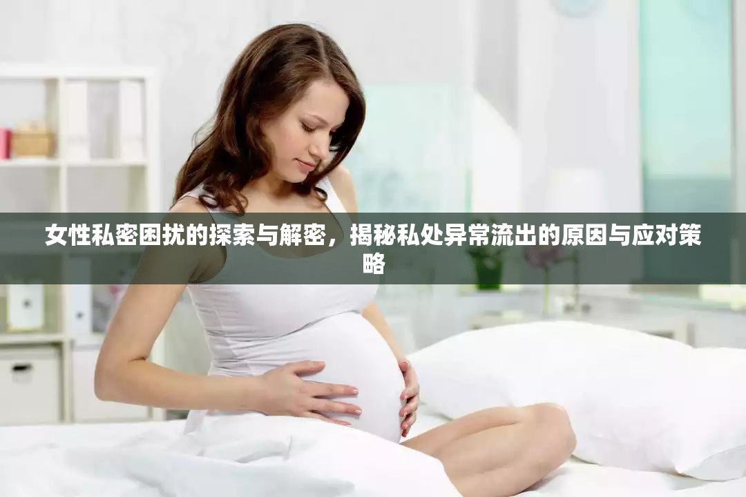 女性私密困擾的探索與解密，揭秘私處異常流出的原因與應(yīng)對(duì)策略