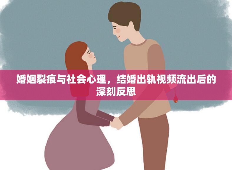 婚姻裂痕與社會(huì)心理，結(jié)婚出軌視頻流出后的深刻反思