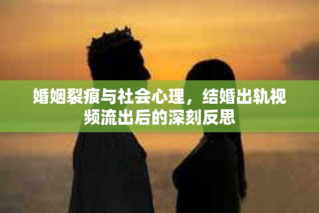 婚姻裂痕與社會(huì)心理，結(jié)婚出軌視頻流出后的深刻反思