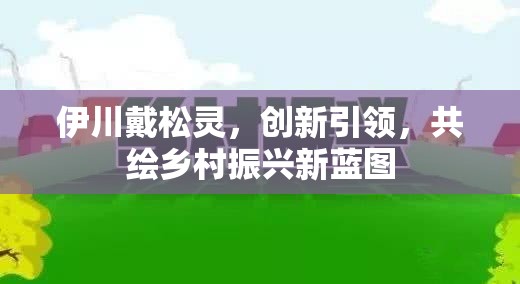 伊川戴松靈，創(chuàng)新引領(lǐng)，共繪鄉(xiāng)村振興新藍(lán)圖