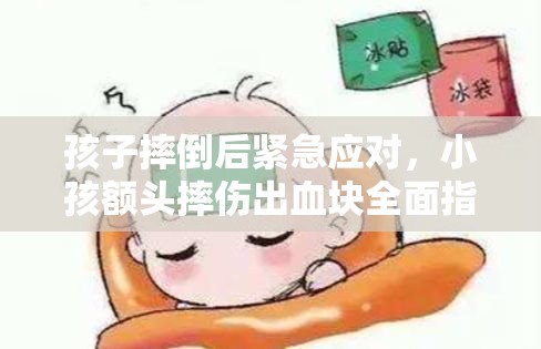 孩子摔倒后緊急應(yīng)對，小孩額頭摔傷出血塊全面指南