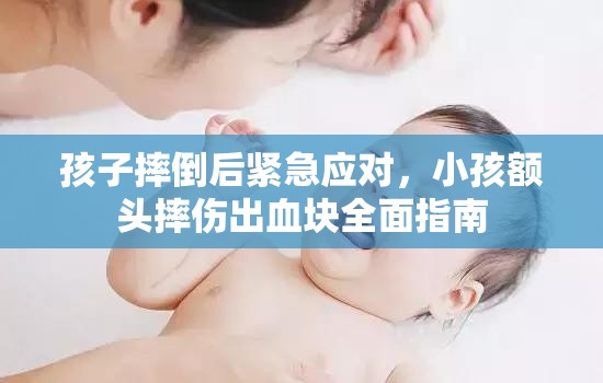 孩子摔倒后緊急應(yīng)對，小孩額頭摔傷出血塊全面指南