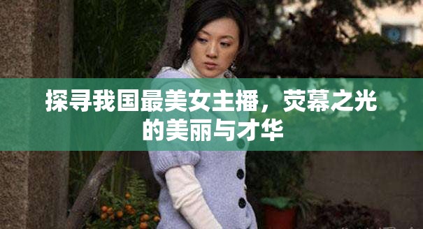 探尋我國(guó)最美女主播，熒幕之光的美麗與才華