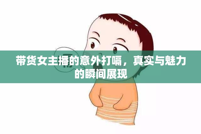 帶貨女主播的意外打嗝，真實(shí)與魅力的瞬間展現(xiàn)