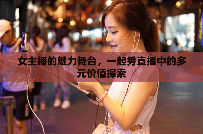 女主播的魅力舞臺(tái)，一起秀直播中的多元價(jià)值探索