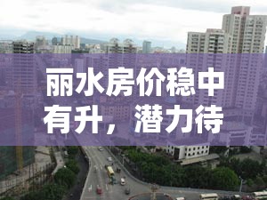 麗水房?jī)r(jià)穩(wěn)中有升，潛力待發(fā)，最新走勢(shì)分析