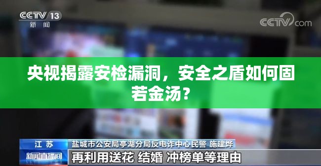 央視揭露安檢漏洞，安全之盾如何固若金湯？