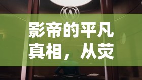 影帝的平凡真相，從熒幕光環(huán)到人性深度的深度探索