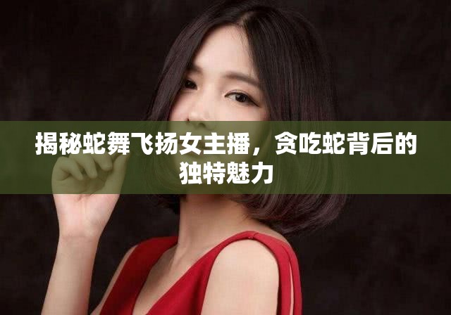 揭秘蛇舞飛揚女主播，貪吃蛇背后的獨特魅力