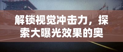 解鎖視覺沖擊力，探索大曝光效果的奧秘