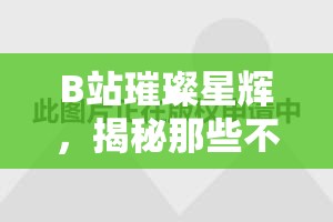 B站璀璨星輝，揭秘那些不可錯(cuò)過的知名女主播