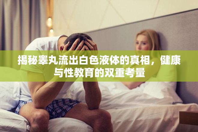 揭秘睪丸流出白色液體的真相，健康與性教育的雙重考量