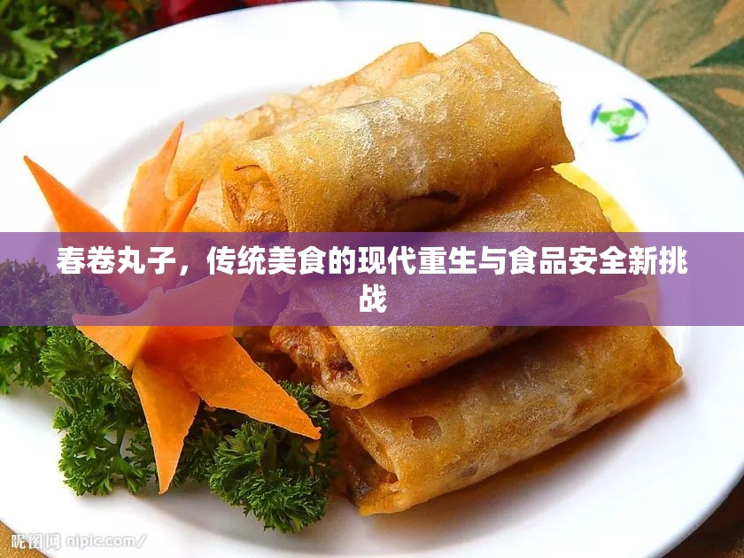 春卷丸子，傳統(tǒng)美食的現(xiàn)代重生與食品安全新挑戰(zhàn)