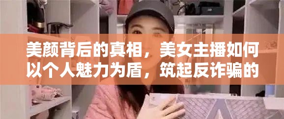 美顏背后的真相，美女主播如何以個(gè)人魅力為盾，筑起反詐騙的堅(jiān)固防線