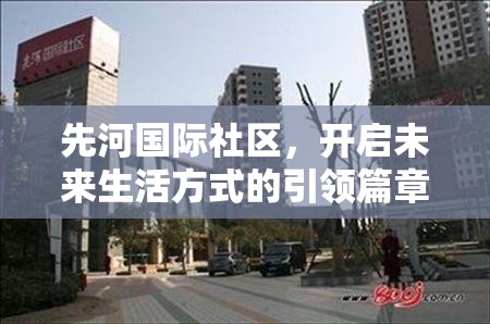 先河國際社區(qū)，開啟未來生活方式的引領(lǐng)篇章