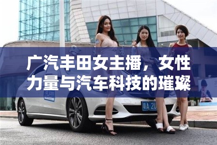 廣汽豐田女主播，女性力量與汽車(chē)科技的璀璨交匯