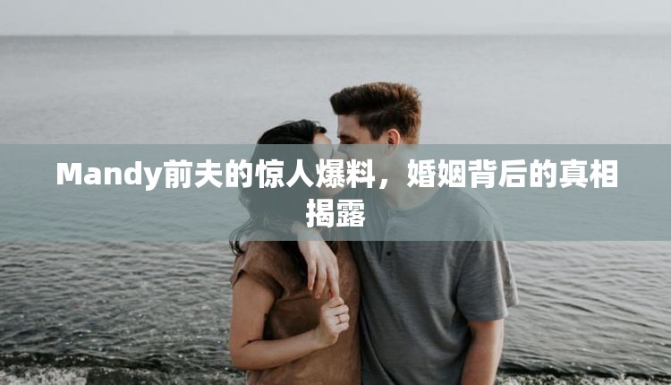 Mandy前夫的驚人爆料，婚姻背后的真相揭露