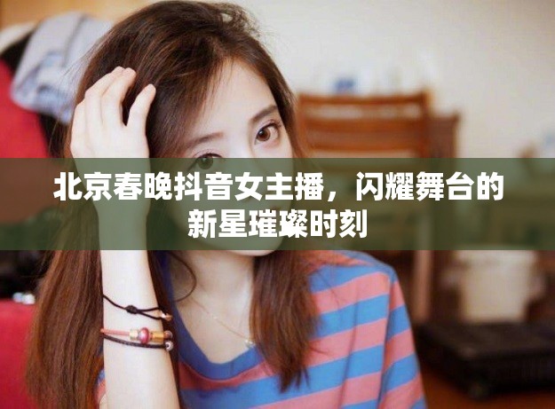 北京春晚抖音女主播，閃耀舞臺的新星璀璨時刻