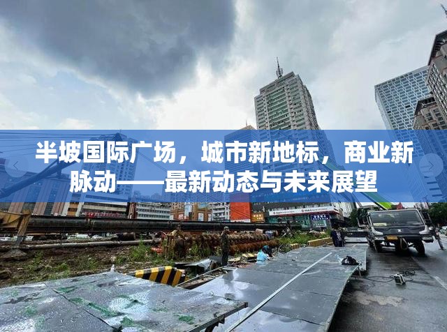 半坡國際廣場，城市新地標(biāo)，商業(yè)新脈動——最新動態(tài)與未來展望