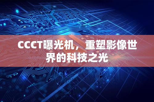 CCCT曝光機(jī)，重塑影像世界的科技之光