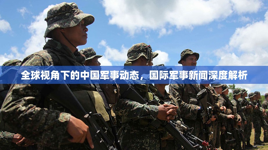 全球視角下的中國軍事動態(tài)，國際軍事新聞深度解析