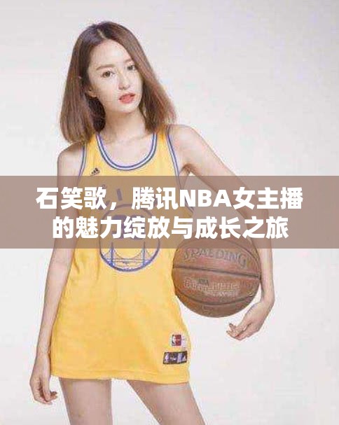 石笑歌，騰訊NBA女主播的魅力綻放與成長之旅