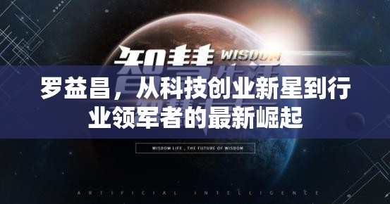 羅益昌，從科技創(chuàng)業(yè)新星到行業(yè)領軍者的最新崛起