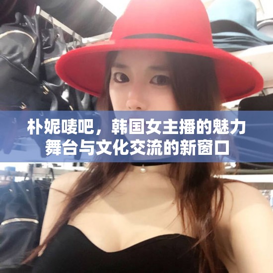 樸妮嘜吧，韓國女主播的魅力舞臺與文化交流的新窗口