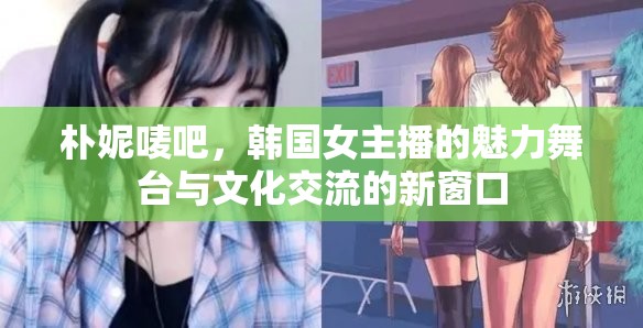 樸妮嘜吧，韓國女主播的魅力舞臺與文化交流的新窗口