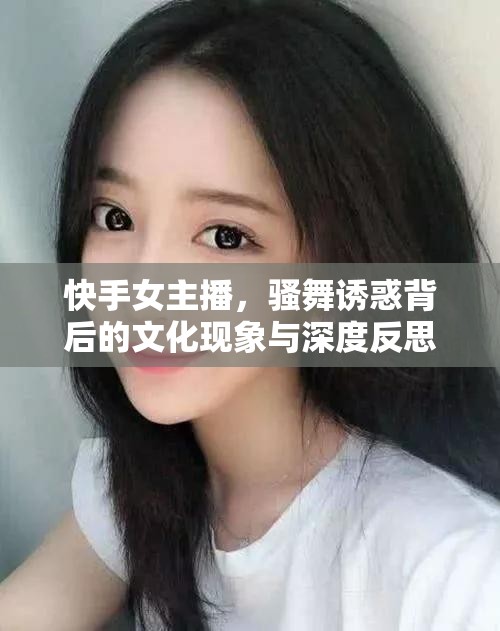 快手女主播，騷舞誘惑背后的文化現(xiàn)象與深度反思