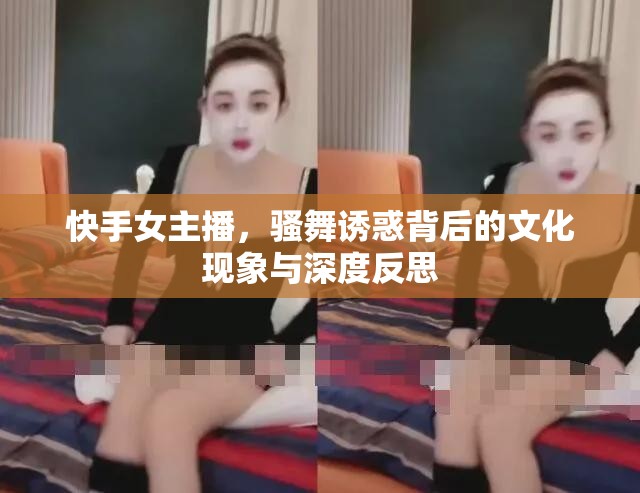 快手女主播，騷舞誘惑背后的文化現(xiàn)象與深度反思